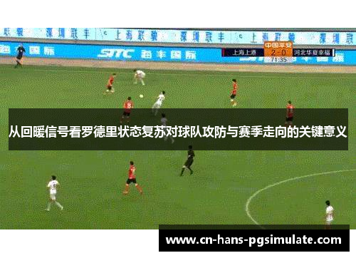 从回暖信号看罗德里状态复苏对球队攻防与赛季走向的关键意义 从回暖信号看罗德里状态复苏对球队攻防与赛季走向的关键意义