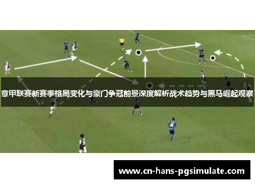 意甲联赛新赛季格局变化与豪门争冠前景深度解析战术趋势与黑马崛起观察 意甲联赛新赛季格局变化与豪门争冠前景深度解析战术趋势与黑马崛起观察
