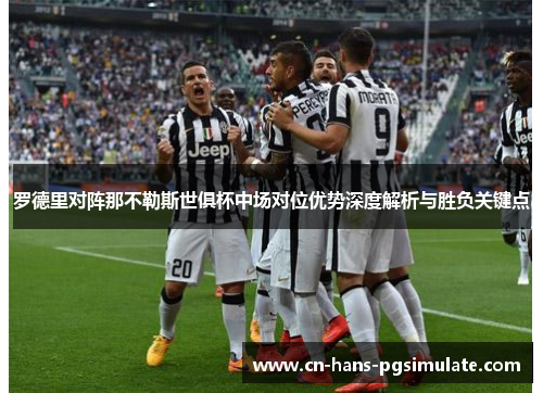 罗德里对阵那不勒斯世俱杯中场对位优势深度解析与胜负关键点 罗德里对阵那不勒斯世俱杯中场对位优势深度解析与胜负关键点