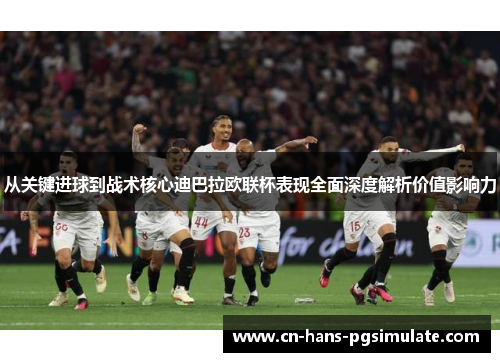从关键进球到战术核心迪巴拉欧联杯表现全面深度解析价值影响力 从关键进球到战术核心迪巴拉欧联杯表现全面深度解析价值影响力