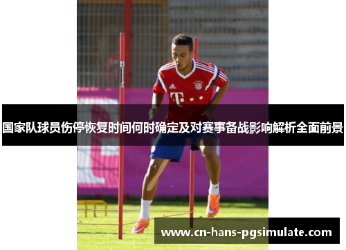 国家队球员伤停恢复时间何时确定及对赛事备战影响解析全面前景 国家队球员伤停恢复时间何时确定及对赛事备战影响解析全面前景