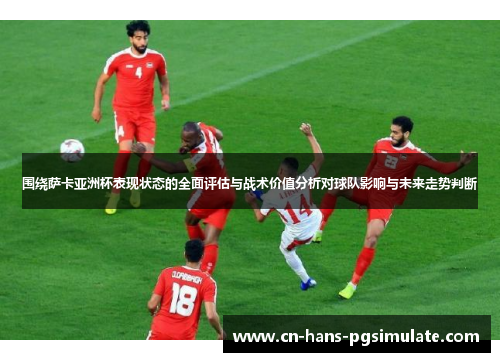 围绕萨卡亚洲杯表现状态的全面评估与战术价值分析对球队影响与未来走势判断 围绕萨卡亚洲杯表现状态的全面评估与战术价值分析对球队影响与未来走势判断