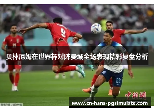 贝林厄姆在世界杯对阵曼城全场表现精彩复盘分析 贝林厄姆在世界杯对阵曼城全场表现精彩复盘分析