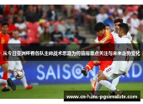 从今日亚洲杯看各队主帅战术思路为何值得重点关注与未来走势变化 从今日亚洲杯看各队主帅战术思路为何值得重点关注与未来走势变化