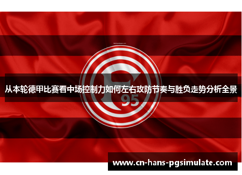 从本轮德甲比赛看中场控制力如何左右攻防节奏与胜负走势分析全景 从本轮德甲比赛看中场控制力如何左右攻防节奏与胜负走势分析全景