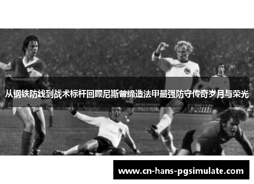 从钢铁防线到战术标杆回顾尼斯曾缔造法甲最强防守传奇岁月与荣光 从钢铁防线到战术标杆回顾尼斯曾缔造法甲最强防守传奇岁月与荣光