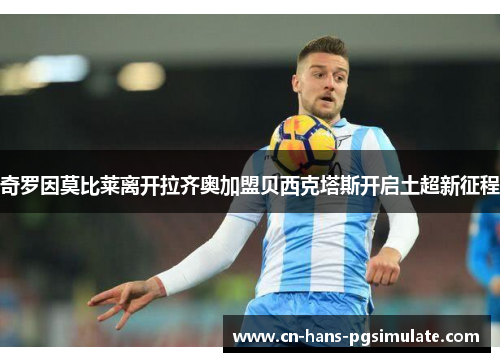 奇罗因莫比莱离开拉齐奥加盟贝西克塔斯开启土超新征程 奇罗因莫比莱离开拉齐奥加盟贝西克塔斯开启土超新征程