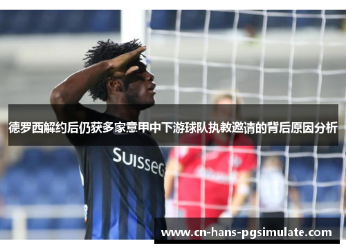 德罗西解约后仍获多家意甲中下游球队执教邀请的背后原因分析