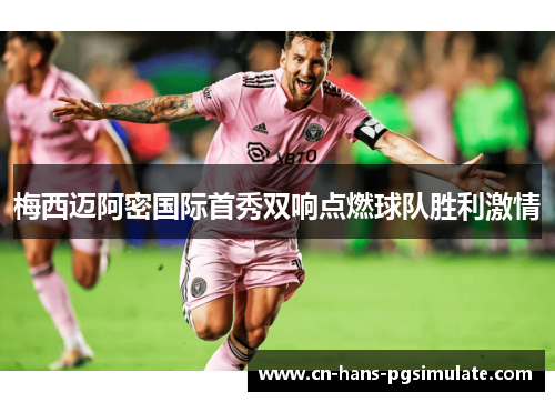 梅西迈阿密国际首秀双响点燃球队胜利激情
