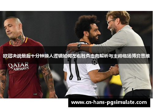 欧冠决战最后十分钟换人逻辑如何左右胜负走向解析与主帅临场博弈思维