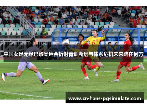 中国女足无缘巴黎奥运会折射青训断层与体系危机未来路在何方 中国女足无缘巴黎奥运会折射青训断层与体系危机未来路在何方