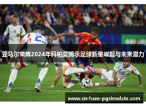 亚马尔荣膺2024年科帕奖揭示足球新星崛起与未来潜力