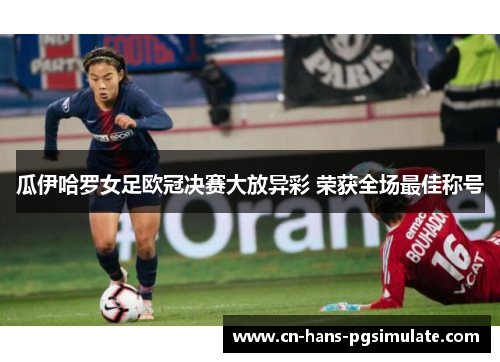 瓜伊哈罗女足欧冠决赛大放异彩 荣获全场最佳称号 瓜伊哈罗女足欧冠决赛大放异彩 荣获全场最佳称号
