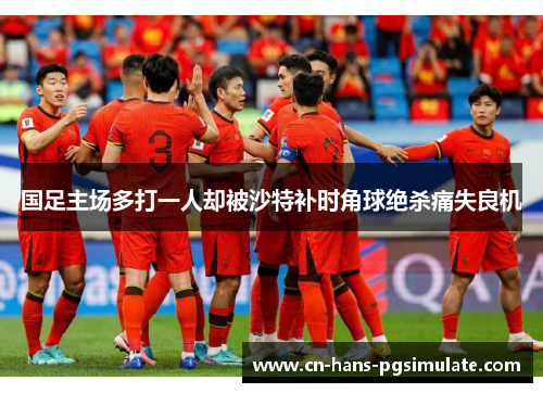 国足主场多打一人却被沙特补时角球绝杀痛失良机