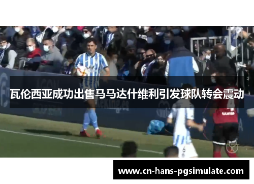 瓦伦西亚成功出售马马达什维利引发球队转会震动 瓦伦西亚成功出售马马达什维利引发球队转会震动