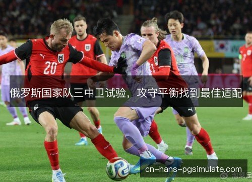 俄罗斯国家队三中卫试验,攻守平衡找到最佳适配 俄罗斯国家队三中卫试验,攻守平衡找到最佳适配