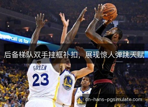 后备梯队双手挂框补扣，展现惊人弹跳天赋
